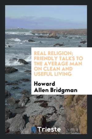 Real Religion; Friendly Talks to the Average Man on Clean and Useful Living de Howard Allen Bridgman