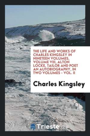 The Life and Works of Charles Kingsley in Nineteen Volumes, Volume VIII, Alton Locke, Tailor and Poet an Autobiography, in Two Volumes - Vol. II de Charles Kingsley