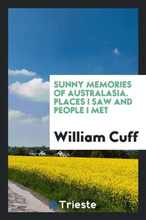 Sunny Memories of Australasia: Places I Saw and People I Met de William Cuff