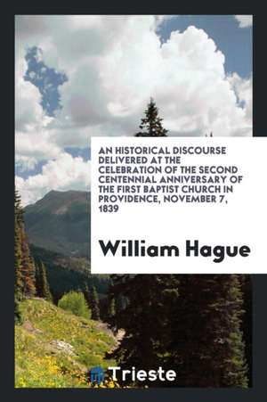 An Historical Discourse Delivered at the Celebration of the Second Centennial Anniversary of the First Baptist Church in Providence, November 7, 1839 de William Hague