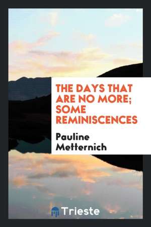 The Days That Are No More; Some Reminiscences de Pauline Metternich