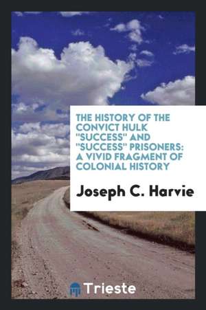 The History of the Convict Hulk Success and Success Prisoners: A Vivid Fragment of Colonial ... de Joseph C. Harvie