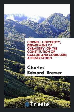 Cornell University, Department of Chemistry; On the Constitution of Galleïn and Coeruleïn; A Dissertation de Charles Edward Brewer