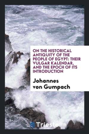 On the Historical Antiquity of the People of Egypt: Their Vulgar Kalendar, and the Epoch of Its Introduction de Johannes Von Gumpach