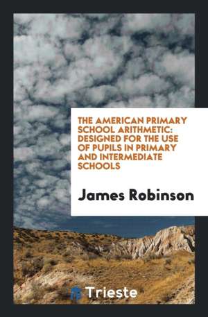 The American Primary School Arithmetic: Designed for the Use of Pupils in Primary and Intermediate Schools de James Robinson