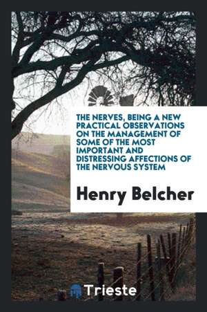 The Nerves, Being a New Practical Observations on the Management of Some of the Most Important and Distressing Affections of the Nervous System de Henry Belcher