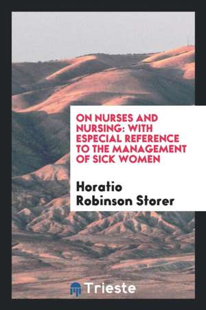 On Nurses and Nursing: With Especial Reference to the Management of Sick Women de Horatio Robinson Storer