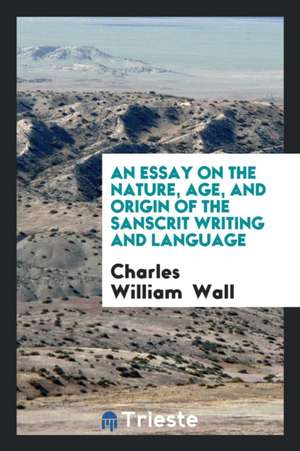 An Essay on the Nature, Age, and Origin of the Sanscrit Writing and Language de Charles William Wall