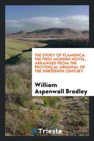 The Story of Flamenca: The First Modern Novel, Arranged from the Provençal Original of the Thirteenth Century de William Aspenwall Bradley