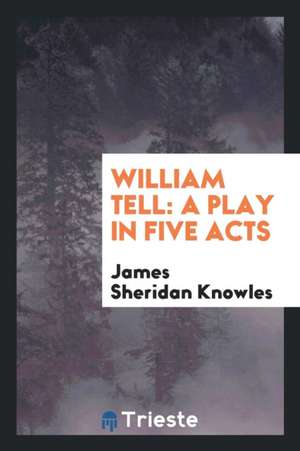 William Tell: A Play in Five Acts de James Sheridan Knowles