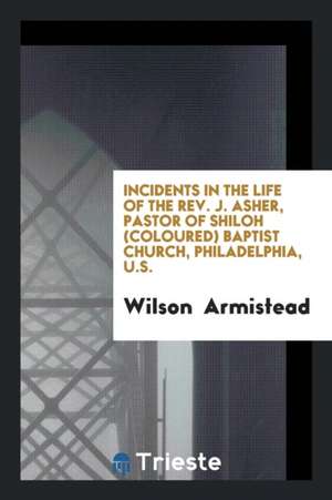 Incidents in the Life of the Rev. J. Asher, Pastor of Shiloh (Coloured) Baptist Church ... de Wilson Armistead