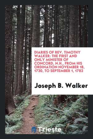 Diaries of Rev. Timothy Walker: The First and Only Minister of Concord, N.H., from His Ordination November 18, 1730, to September 1, 1782 de Joseph B. Walker