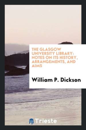 The Glasgow University Library: Notes on Its History, Arrangements, and Aims de William P. Dickson