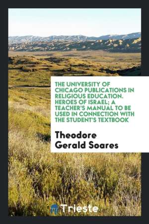 The University of Chicago Publications in Religious Education. Heroes of Israel; A Teacher's Manual to Be Used in Connection with the Student's Textbo de Theodore Gerald Soares