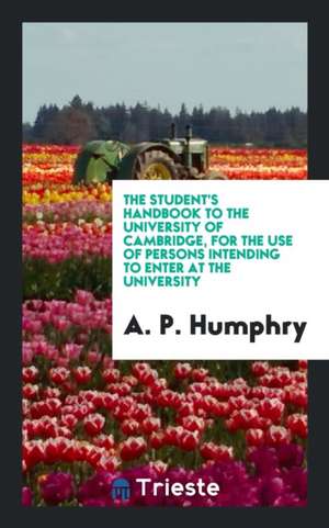 The Student's Handbook to the University of Cambridge, for the Use of Persons Intending to Enter at the University de A. P. Humphry