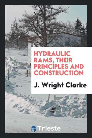 Hydraulic Rams, Their Principles and Construction de J. Wright Clarke