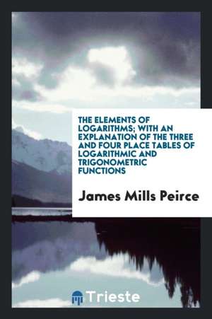 The Elements of Logarithms; With an Explanation of the Three and Four Place Tables of Logarithmic and Trigonometric Functions de James Mills Peirce