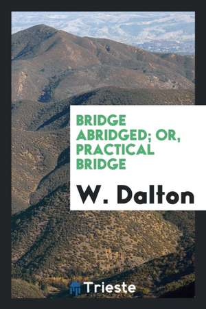 Bridge Abridged; Or, Practical Bridge de W. Dalton