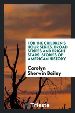 For the Children's Hour Series. Broad Stripes and Bright Stars: Stories of American History de Carolyn Sherwin Bailey