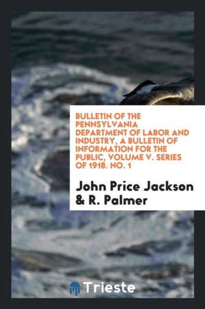 Bulletin of the Pennsylvania Department of Labor and Industry, a Bulletin of Information for the Public, Volume V. Series of 1918. No. 1 de John Price Jackson