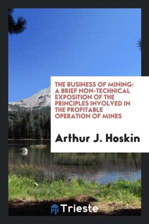 The Business of Mining: A Brief Non-Technical Exposition of the Principles ... de Arthur J. Hoskin