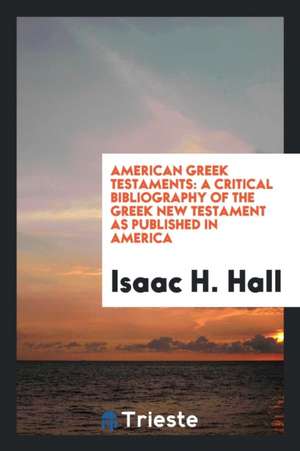 American Greek Testaments: A Critical Bibliography of the Greek New ... de Isaac H. Hall