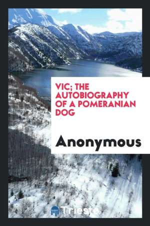 Vic; The Autobiography of a Pomeranian Dog de Anonymous