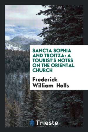 Sancta Sophia and Troitza: A Tourist's Notes on the Oriental Church de Frederick William Holls