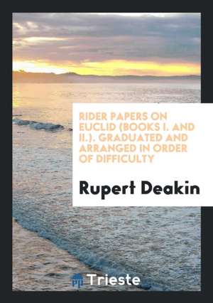 Rider Papers on Euclid (Books I. and II.). Graduated and Arranged in Order of Difficulty de Rupert Deakin