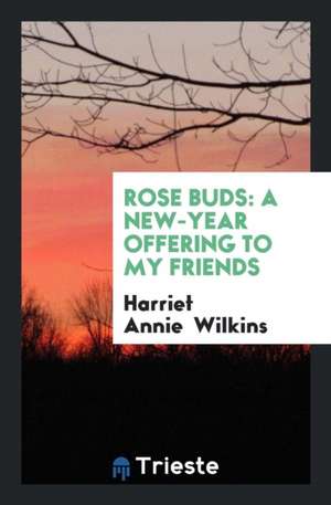 Rose Buds: A New-Year Offering to My Friends de Harriet Annie Wilkins