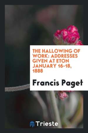 The Hallowing of Work: Addresses Given at Eton January 16-18, 1888 de Francis Paget