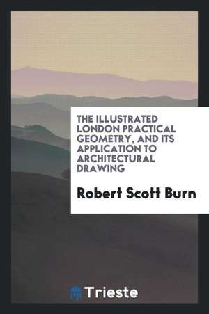 The Illustrated London Practical Geometry, and Its Application to Architectural Drawing de Robert Scott Burn