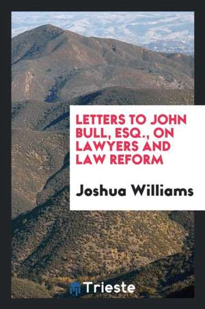 Letters to John Bull, Esq., on Lawyers and Law Reform de Joshua Williams