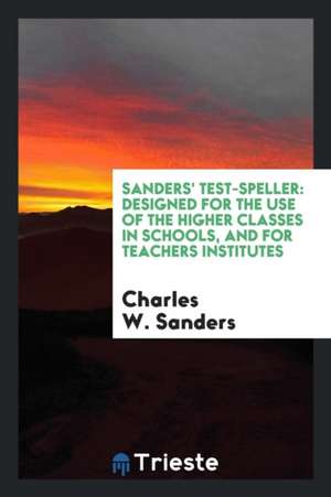 Sanders' Test-Speller: Designed for the Use of the Higher Classes in Schools, and for Teachers Institutes de Charles W. Sanders