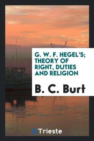 G. W. F. Hegel's Theory of Right, Duties and Religion: Translation, with a Supplementary Essay ... de B. C. Burt