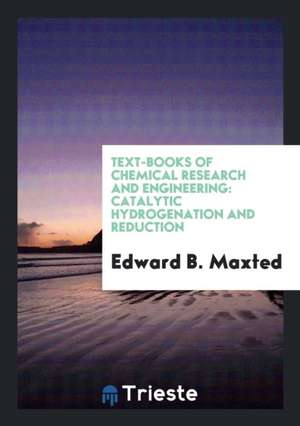 Text-Books of Chemical Research and Engineering: Catalytic Hydrogenation and Reduction de Edward B. Maxted