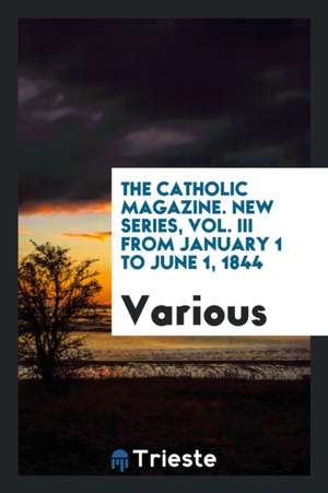 The Catholic Magazine. New Series, Vol. III from January 1 to June 1, 1844 de Various