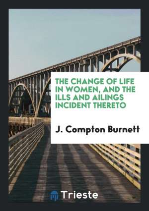 The Change of Life in Women, and the Ills and Ailings Incident Thereto de J. Compton Burnett