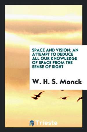 Space and Vision: An Attempt to Deduce All Our Knowledge of Space from the Sense of Sight de W. H. S. Monck