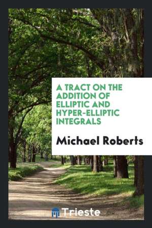 A Tract on the Addition of Elliptic and Hyper-Elliptic Integrals de Michael Roberts