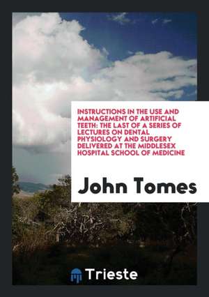 Instructions in the Use and Management of Artificial Teeth: The Last of a Series of Lectures on Dental Physiology and Surgery Delivered at the Middles de John Tomes