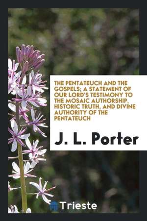 The Pentateuch and the Gospels; A Statement of Our Lord's Testimony to the Mosaic Authorship ... de J. L. Porter