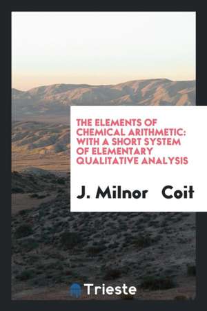 The Elements of Chemical Arithmetic: With a Short System of Elementary Qualitative Analysis de J. Milnor Coit