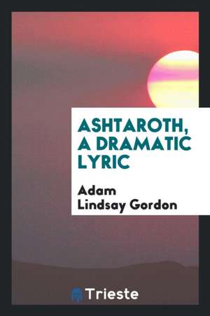 Ashtaroth, a Dramatic Lyric de Adam Lindsay Gordon