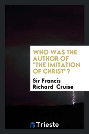 Who Was the Author of the Imitation of Christ? de Sir Francis Richard Cruise