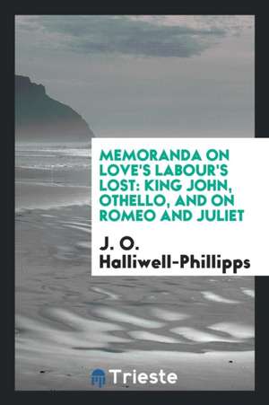 Memoranda on Love's Labour's Lost: King John, Othello, and on Romeo and Juliet de J. O. Halliwell-Phillipps