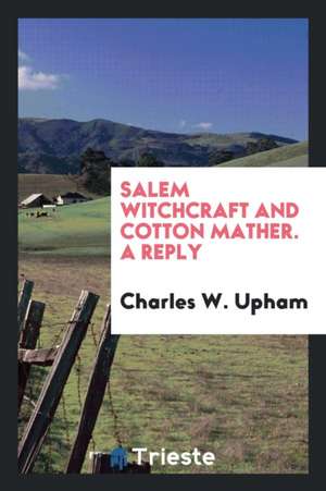 Salem Witchcraft and Cotton Mather. a Reply de Charles W. Upham