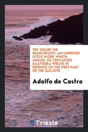 The 'squib' or Searchfoot: An Unedited Little Work Which Miguel de Cervantes Saavedra Wrote in Defence of the First Part of the Quijote de Adolfo De Castro