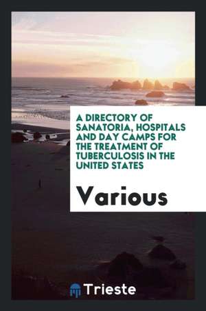 A Directory of Sanatoria, Hospitals and Day Camps for the Treatment of Tuberculosis in the United States de Various