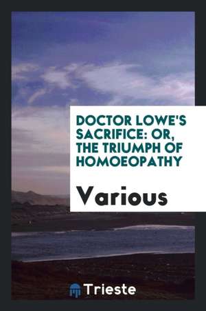 Doctor Lowe's Sacrifice: Or, the Triumph of Homoeopathy de Various